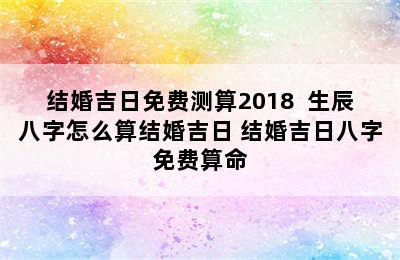 结婚吉日免费测算2018  生辰八字怎么算结婚吉日 结婚吉日八字免费算命